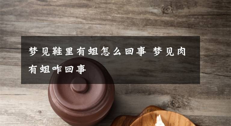 梦见鞋里有蛆怎么回事 梦见肉有蛆咋回事