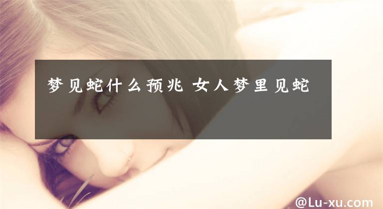 梦见蛇什么预兆 女人梦里见蛇