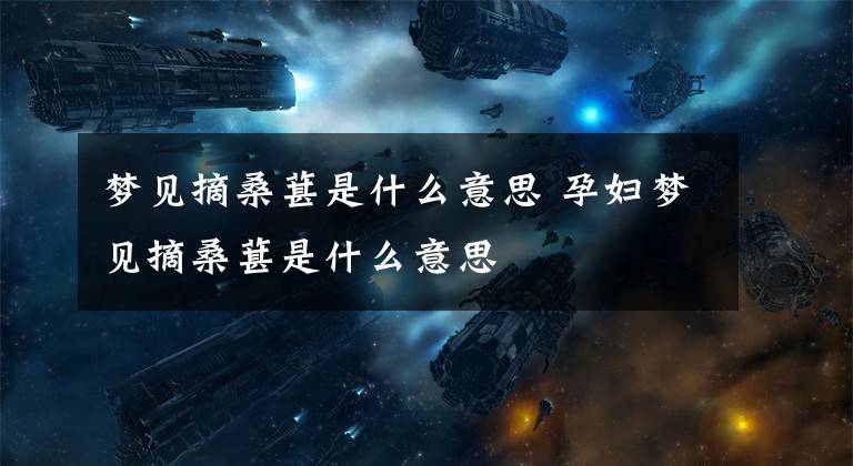 梦见摘桑葚是什么意思 孕妇梦见摘桑葚是什么意思