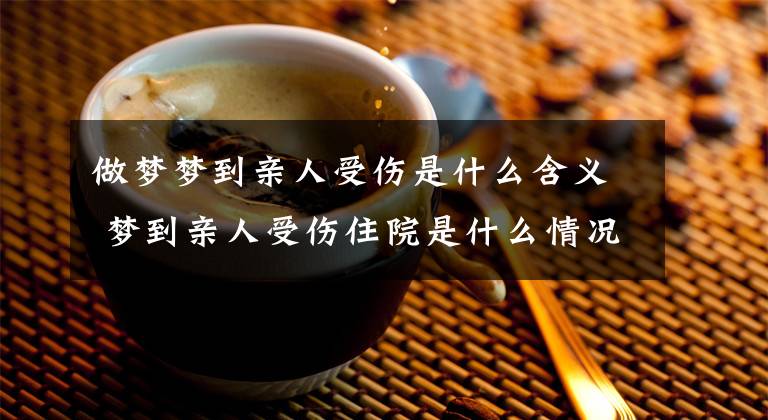 做梦梦到亲人受伤是什么含义 梦到亲人受伤住院是什么情况