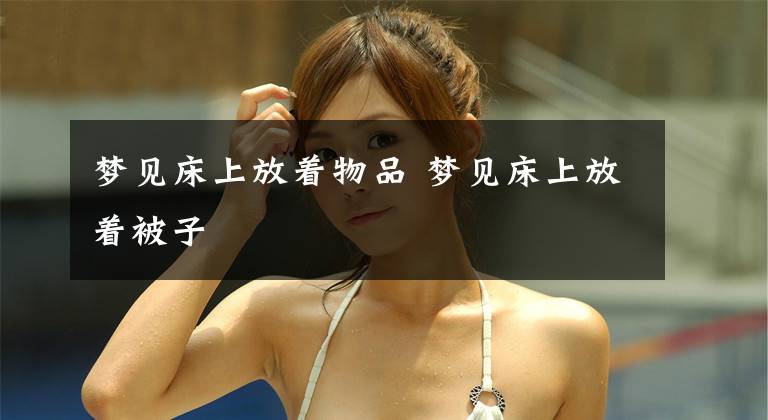 梦见床上放着物品 梦见床上放着被子