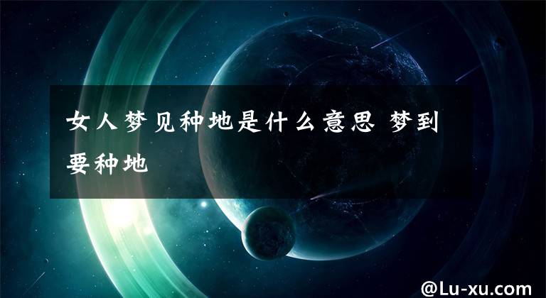 女人梦见种地是什么意思 梦到要种地