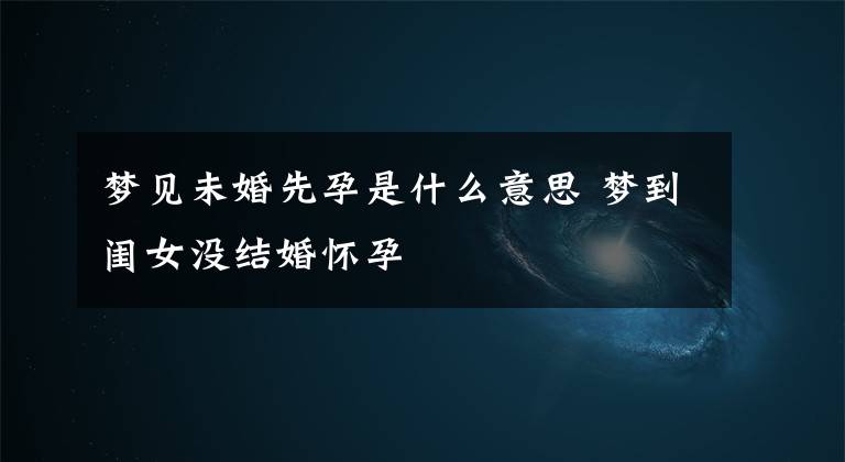 梦见未婚先孕是什么意思 梦到闺女没结婚怀孕