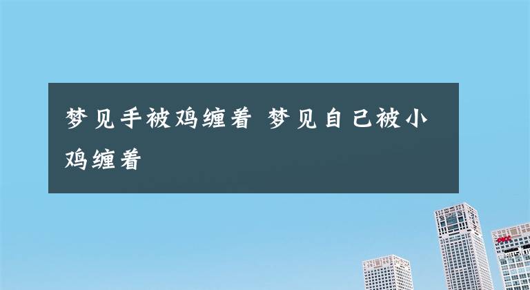 梦见手被鸡缠着 梦见自己被小鸡缠着