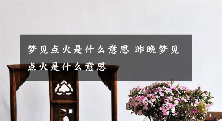 梦见点火是什么意思 昨晚梦见点火是什么意思