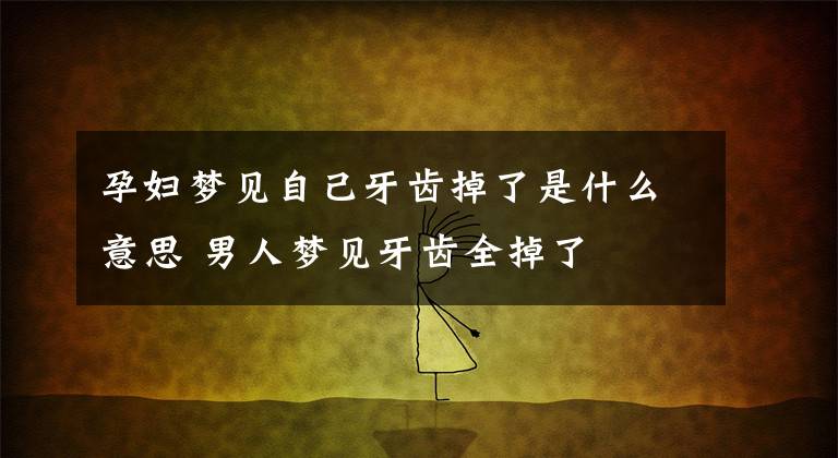 孕妇梦见自己牙齿掉了是什么意思 男人梦见牙齿全掉了