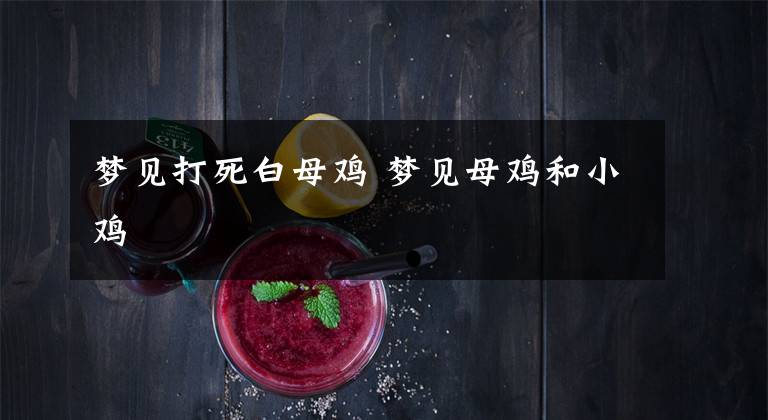 梦见打死白母鸡 梦见母鸡和小鸡