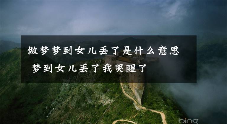 做梦梦到女儿丢了是什么意思 梦到女儿丢了我哭醒了