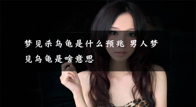 梦见杀乌龟是什么预兆 男人梦见乌龟是啥意思