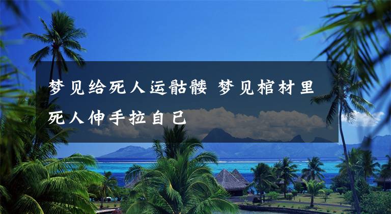 梦见给死人运骷髅 梦见棺材里死人伸手拉自已