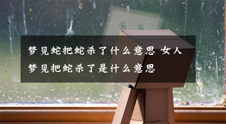 梦见蛇把蛇杀了什么意思 女人梦见把蛇杀了是什么意思