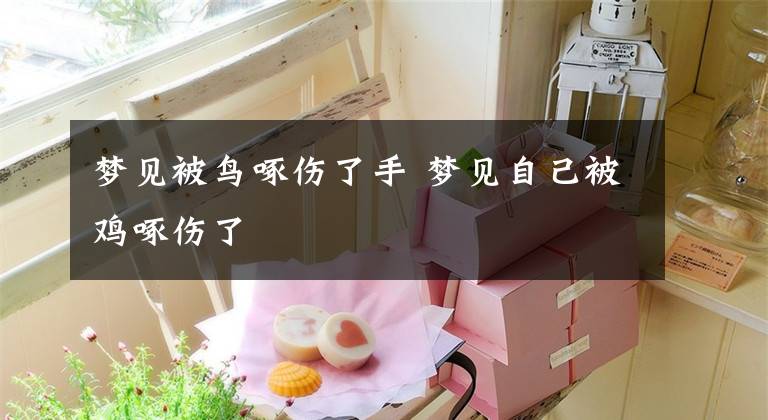 梦见被鸟啄伤了手 梦见自己被鸡啄伤了