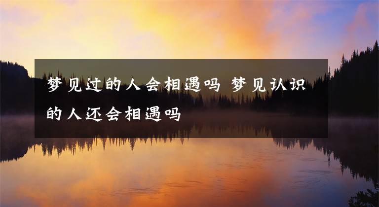 梦见过的人会相遇吗 梦见认识的人还会相遇吗