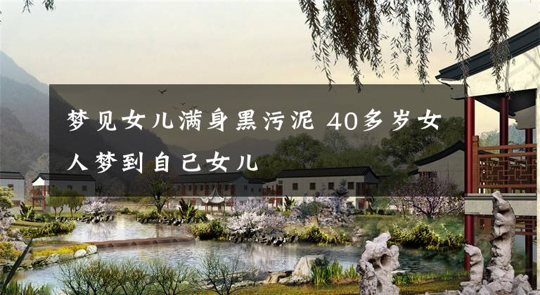 梦见女儿满身黑污泥 40多岁女人梦到自己女儿