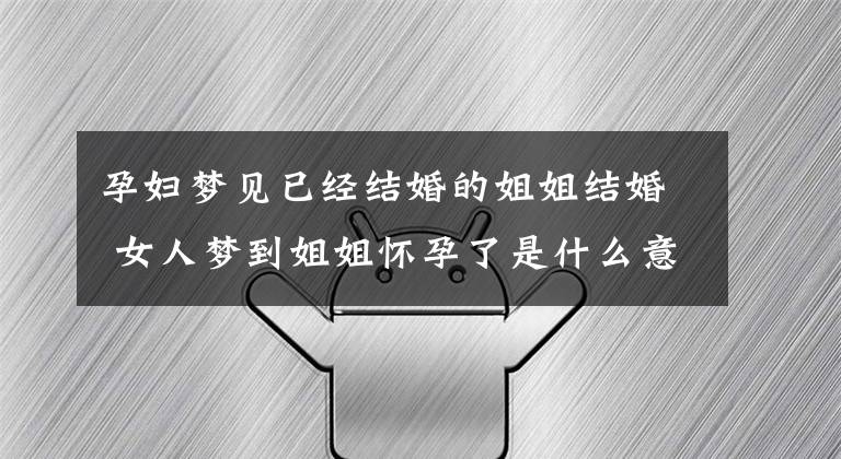 孕妇梦见已经结婚的姐姐结婚 女人梦到姐姐怀孕了是什么意思