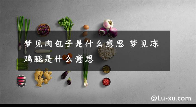 梦见肉包子是什么意思 梦见冻鸡腿是什么意思