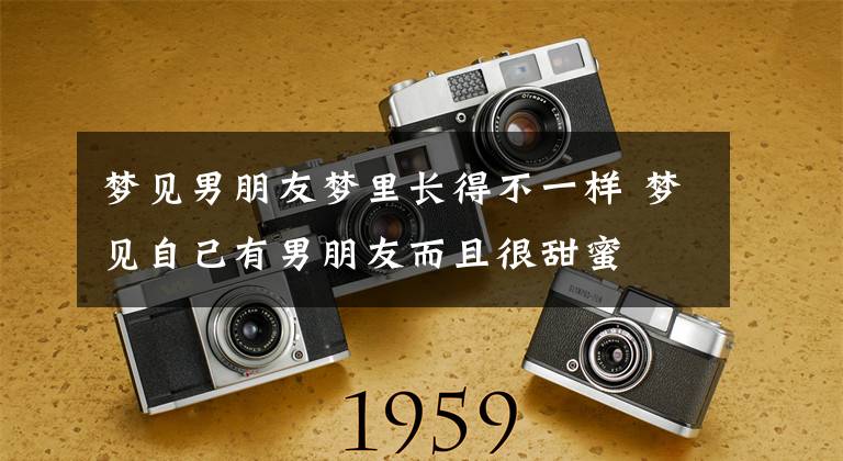 梦见男朋友梦里长得不一样 梦见自己有男朋友而且很甜蜜