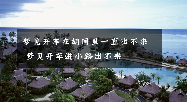 梦见开车在胡同里一直出不来 梦见开车进小路出不来