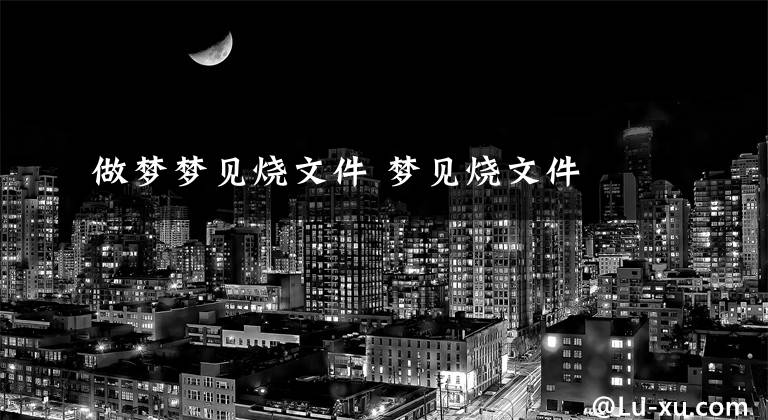 做梦梦见烧文件 梦见烧文件