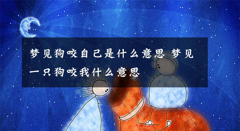 梦见狗咬自己是什么意思 梦见一只狗咬我什么意思