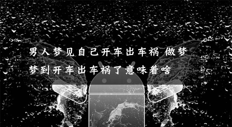 男人梦见自己开车出车祸 做梦梦到开车出车祸了意味着啥