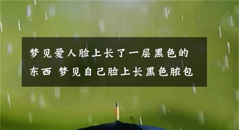 梦见爱人脸上长了一层黑色的东西 梦见自己脸上长黑色脓包