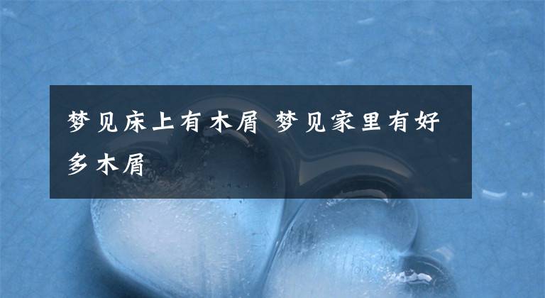 梦见床上有木屑 梦见家里有好多木屑