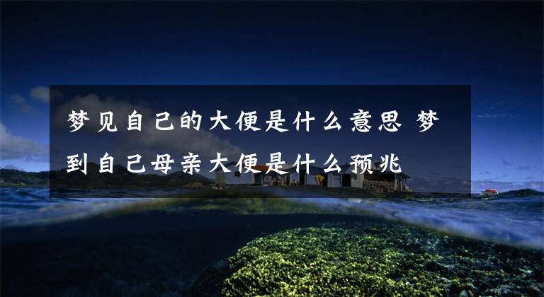 梦见自己的大便是什么意思 梦到自己母亲大便是什么预兆
