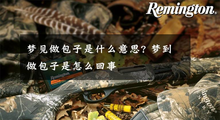 梦见做包子是什么意思? 梦到做包子是怎么回事