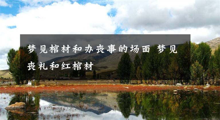 梦见棺材和办丧事的场面 梦见丧礼和红棺材