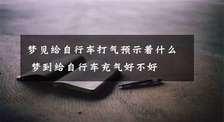 梦见给自行车打气预示着什么 梦到给自行车充气好不好