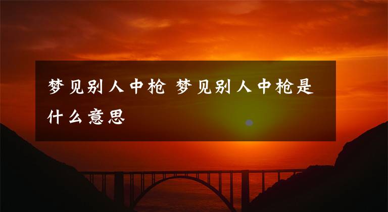梦见别人中枪 梦见别人中枪是什么意思